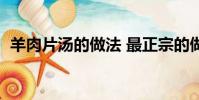 羊肉片湯的做法 最正宗的做法(羊肉片湯)