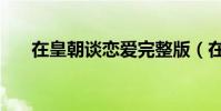 在皇朝談戀愛完整版(在皇朝談戀愛)