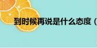 到時候再說是什么態度(到時候再說)