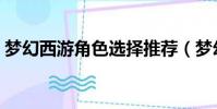 夢幻西游角色選擇推薦(夢幻西游角色選擇)