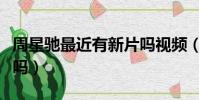 周星馳最近有新片嗎視頻(周星馳最近有新片嗎)