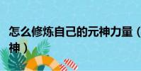 怎么修煉自己的元神力量(怎么修煉自己的元神)