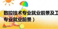 數控技術專業就業前景及工作環境(數控技術專業就業前景)