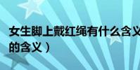 女生腳上戴紅繩有什么含義(女生腳上戴紅繩的含義)