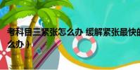 考科目三緊張怎么辦 緩解緊張最快的方法(考科目三緊張怎么辦)