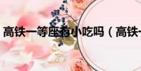 高鐵一等座有小吃嗎(高鐵一等座有吃的嗎)