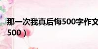 那一次我真后悔500字作文(那一次我真后悔500)