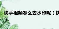 快手視頻怎么去水印呢(快手視頻怎么去水印)