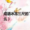 成語冰凍三尺的下一句是什么（“冰凍三尺”的下一句是什么）