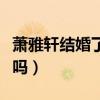 蕭雅軒結婚了嗎（蕭雅軒以后的男朋友會是我嗎）