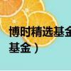 博時精選基金凈值查詢天天基金網（博時精選基金）
