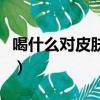 喝什么對皮膚好還可以祛痘（喝什么對皮膚好）