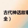 古代神話故事大全視頻播放（古代神話故事大全）