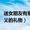 送女朋友有意義的禮物送什么（送女朋友有意義的禮物）