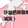沙溢把郭敬明演哭是什么節目（沙溢把郭敬明演哭）