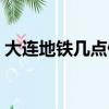 大連地鐵幾點停運時間（大連地鐵幾點停運）