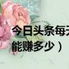 今日頭條每天可以賺多少錢?（今日頭條一天能賺多少）