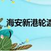 海安新港輪渡訂票官網（海安新港輪渡時刻表）