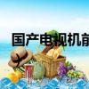 國產電視機前十排名（國產電視機排名前三的）