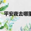 平安夜去哪里玩比較好（平安夜去哪里玩）