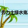 勞力士綠水鬼真假辨別（勞力士綠水鬼真假）
