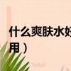 什么爽膚水好用又便宜又好用（什么爽膚水好用）