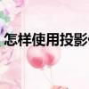 怎樣使用投影儀測量工件（怎樣使用投影儀）