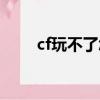 cf玩不了怎么回事（cf怎么玩不了）