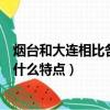 煙臺和大連相比各有什么特點和優勢（煙臺和大連相比各有什么特點）