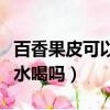 百香果皮可以泡水喝嗎功效（百香果皮可以泡水喝嗎）