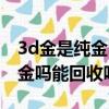 3d金是純金嗎能回收嗎中國黃金（3d金是純金嗎能回收嗎）