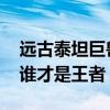 遠古泰坦巨獸（瘋狂泰坦三兄弟VS上古巨蜥誰才是王者）