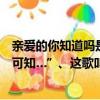 親愛的你知道嗎是什么歌（有一首歌的歌詞中有“親愛的你可知…”、這歌叫啥名）