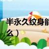 半永久紋身能維持幾年（半永久紋身能退干凈么）