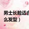 男士長臉適合什么發型長發（男士長臉適合什么發型）