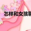 怎樣和女孩聊天吸引她（怎樣和女孩聊天）