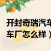 開封奇瑞汽車廠怎么樣有夜班嗎（開封奇瑞汽車廠怎么樣）