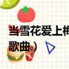 當雪花愛上梅花視頻（當雪花愛上梅花有哪些歌曲）