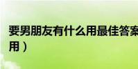 要男朋友有什么用最佳答案(要男朋友有什么用)