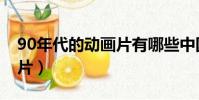 90年代的動畫片有哪些中國(90年代的動畫片)