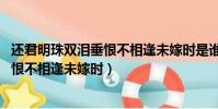 還君明珠雙淚垂恨不相逢未嫁時是誰的詩(還君明珠雙淚垂 恨不相逢未嫁時)