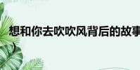 想和你去吹吹風背后的故事(想和你去吹吹風)