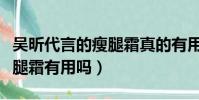 吳昕代言的瘦腿霜真的有用嗎(吳昕代言的瘦腿霜有用嗎)