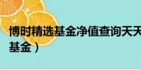 博時精選基金凈值查詢天天基金網(博時精選基金)