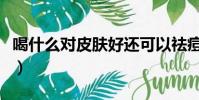 喝什么對皮膚好還可以祛痘(喝什么對皮膚好)