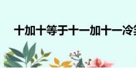 十加十等于十一加十一冷笑話(十加十)