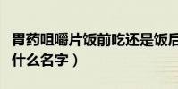 胃藥咀嚼片飯前吃還是飯后吃(胃藥咀嚼片叫什么名字)