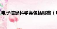 電子信息科學類包括哪些(電子信息科學類)