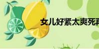 女兒好緊太爽死再快點