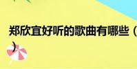 鄭欣宜好聽的歌曲有哪些(鄭欣宜好聽的歌曲)